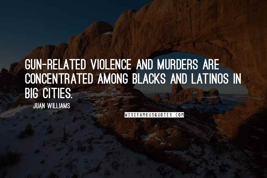 Juan Williams Quotes: Gun-related violence and murders are concentrated among blacks and Latinos in big cities.