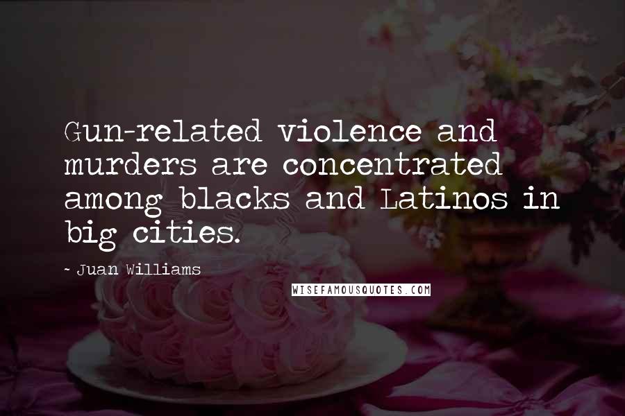 Juan Williams Quotes: Gun-related violence and murders are concentrated among blacks and Latinos in big cities.