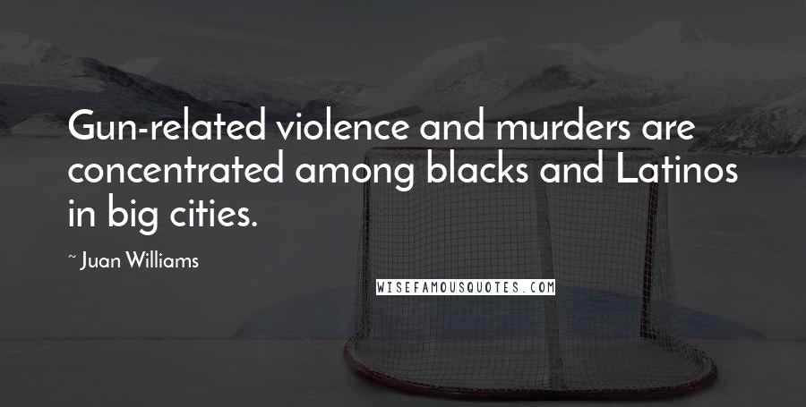 Juan Williams Quotes: Gun-related violence and murders are concentrated among blacks and Latinos in big cities.