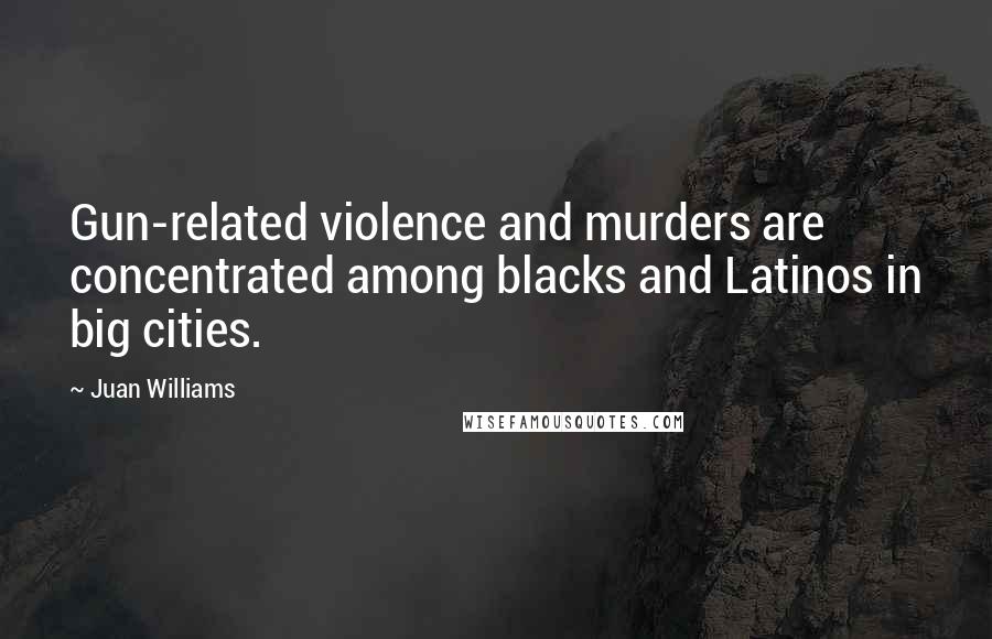 Juan Williams Quotes: Gun-related violence and murders are concentrated among blacks and Latinos in big cities.