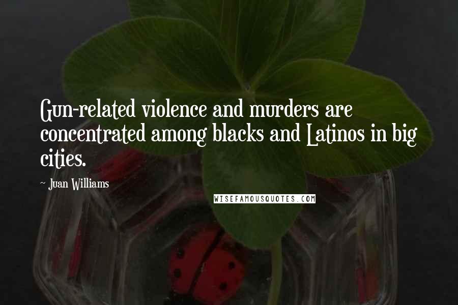 Juan Williams Quotes: Gun-related violence and murders are concentrated among blacks and Latinos in big cities.