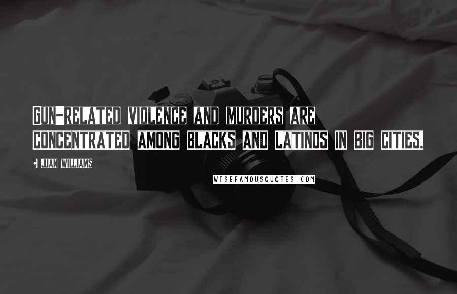 Juan Williams Quotes: Gun-related violence and murders are concentrated among blacks and Latinos in big cities.
