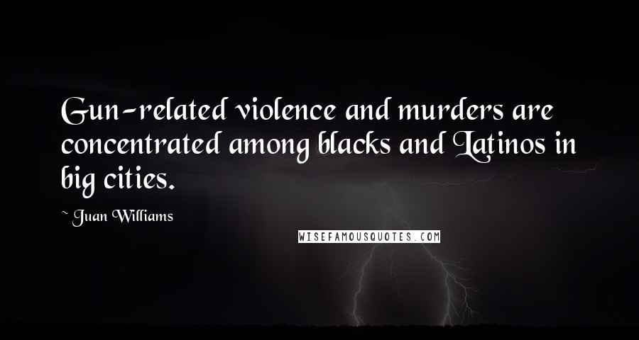 Juan Williams Quotes: Gun-related violence and murders are concentrated among blacks and Latinos in big cities.