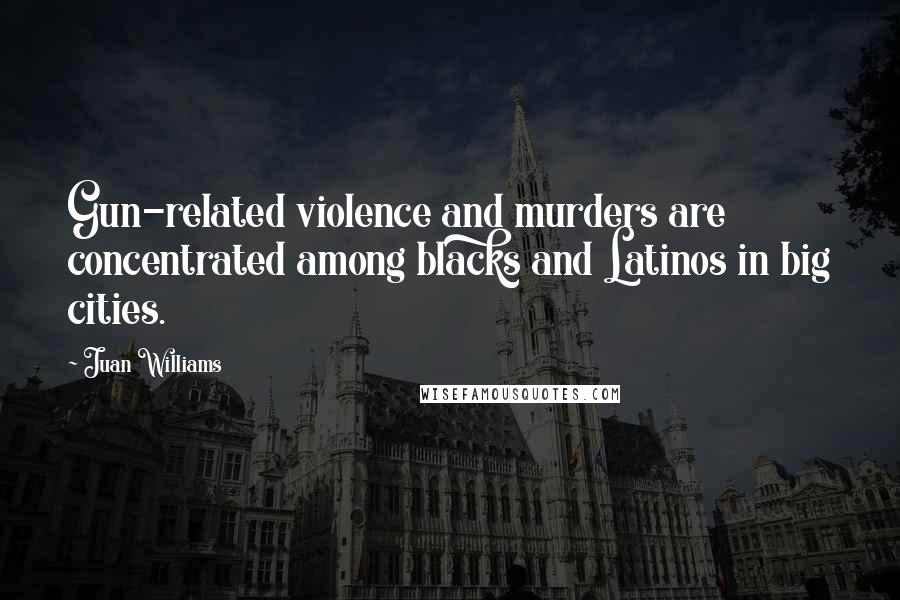 Juan Williams Quotes: Gun-related violence and murders are concentrated among blacks and Latinos in big cities.