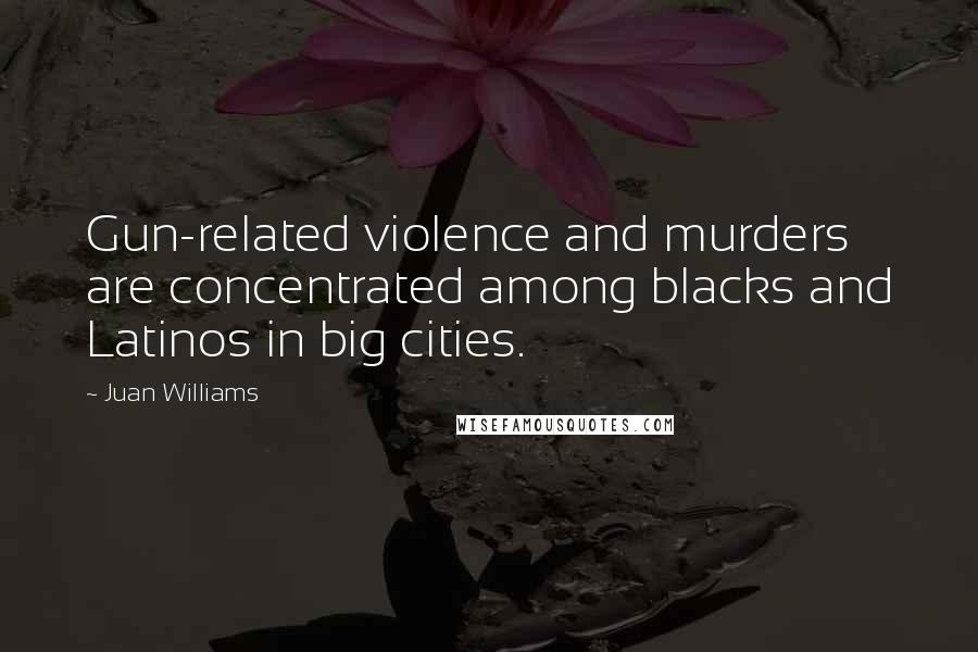 Juan Williams Quotes: Gun-related violence and murders are concentrated among blacks and Latinos in big cities.