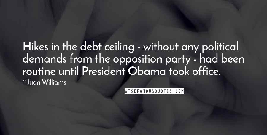 Juan Williams Quotes: Hikes in the debt ceiling - without any political demands from the opposition party - had been routine until President Obama took office.