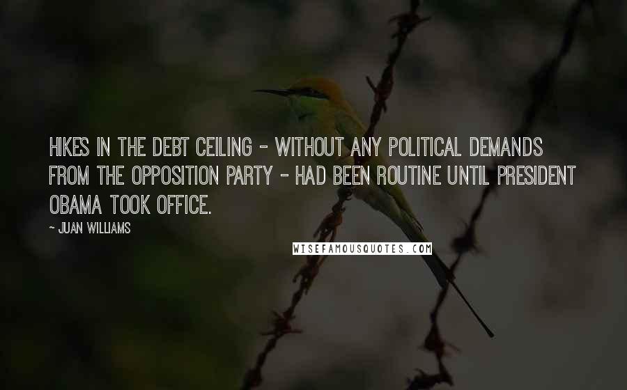Juan Williams Quotes: Hikes in the debt ceiling - without any political demands from the opposition party - had been routine until President Obama took office.