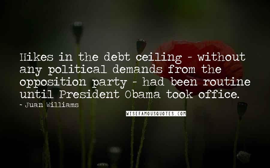 Juan Williams Quotes: Hikes in the debt ceiling - without any political demands from the opposition party - had been routine until President Obama took office.