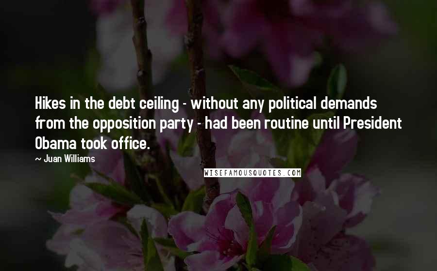 Juan Williams Quotes: Hikes in the debt ceiling - without any political demands from the opposition party - had been routine until President Obama took office.