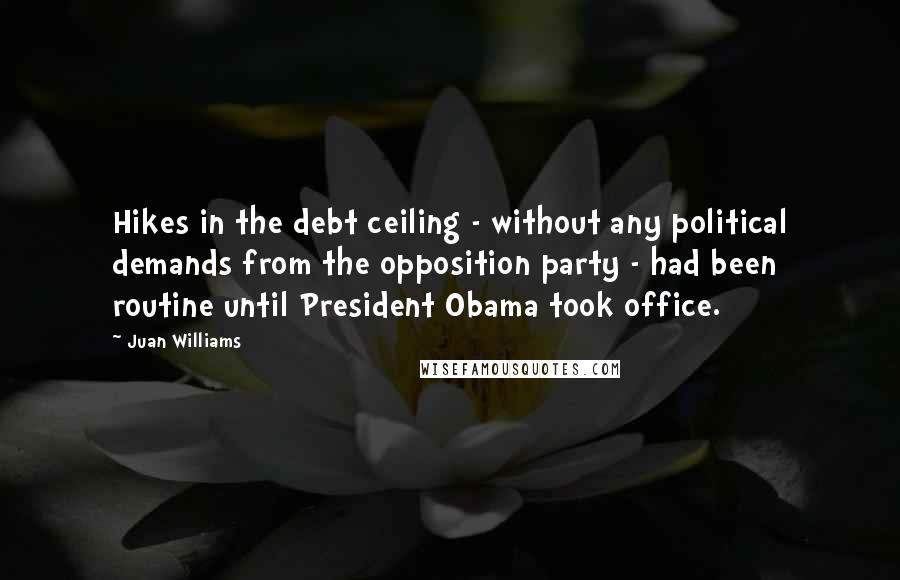 Juan Williams Quotes: Hikes in the debt ceiling - without any political demands from the opposition party - had been routine until President Obama took office.