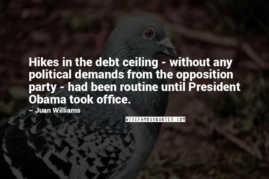 Juan Williams Quotes: Hikes in the debt ceiling - without any political demands from the opposition party - had been routine until President Obama took office.