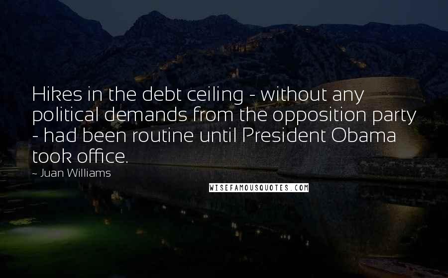 Juan Williams Quotes: Hikes in the debt ceiling - without any political demands from the opposition party - had been routine until President Obama took office.