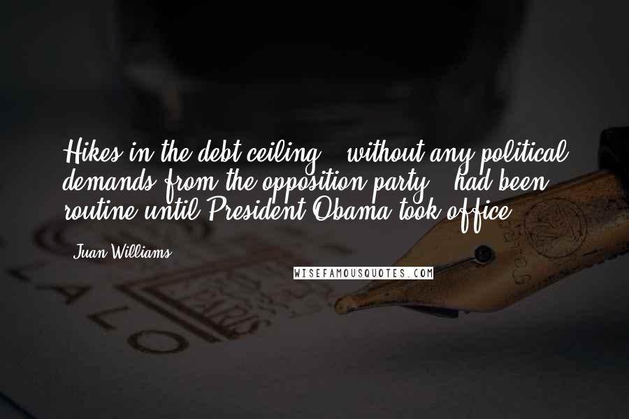 Juan Williams Quotes: Hikes in the debt ceiling - without any political demands from the opposition party - had been routine until President Obama took office.