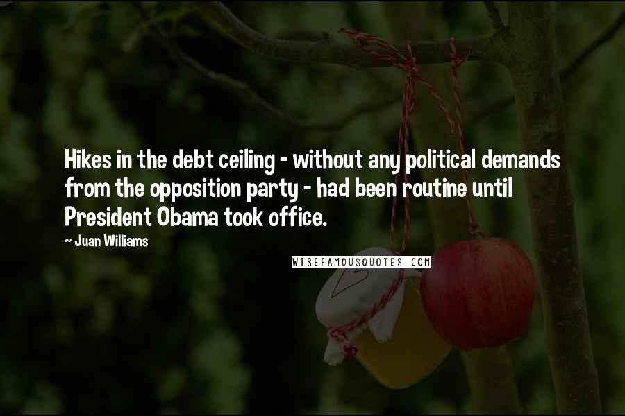 Juan Williams Quotes: Hikes in the debt ceiling - without any political demands from the opposition party - had been routine until President Obama took office.