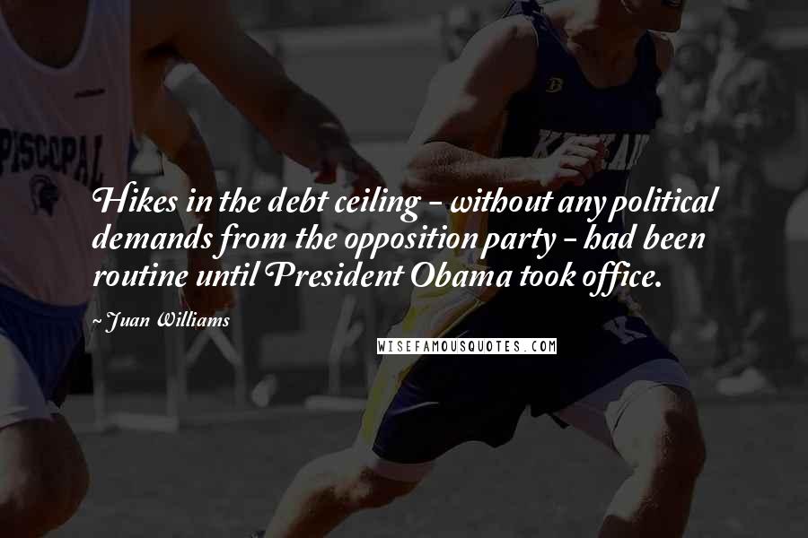 Juan Williams Quotes: Hikes in the debt ceiling - without any political demands from the opposition party - had been routine until President Obama took office.