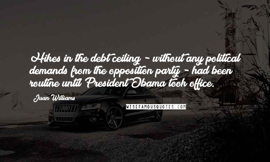 Juan Williams Quotes: Hikes in the debt ceiling - without any political demands from the opposition party - had been routine until President Obama took office.