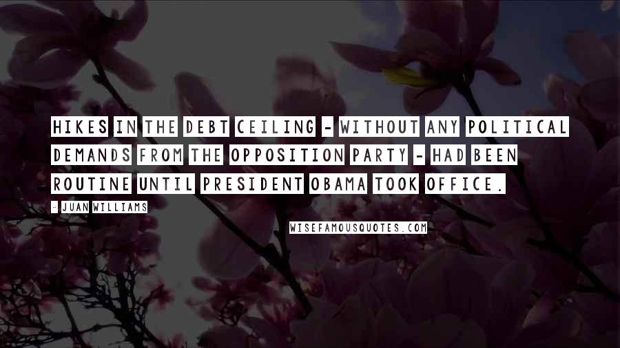 Juan Williams Quotes: Hikes in the debt ceiling - without any political demands from the opposition party - had been routine until President Obama took office.
