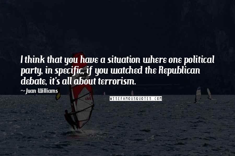 Juan Williams Quotes: I think that you have a situation where one political party, in specific, if you watched the Republican debate, it's all about terrorism.