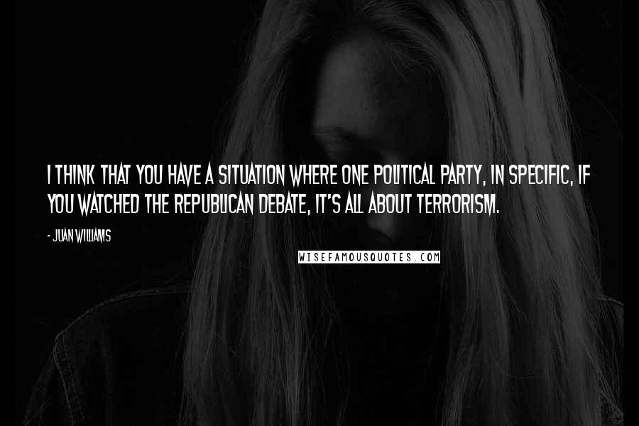 Juan Williams Quotes: I think that you have a situation where one political party, in specific, if you watched the Republican debate, it's all about terrorism.