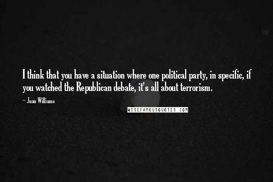 Juan Williams Quotes: I think that you have a situation where one political party, in specific, if you watched the Republican debate, it's all about terrorism.