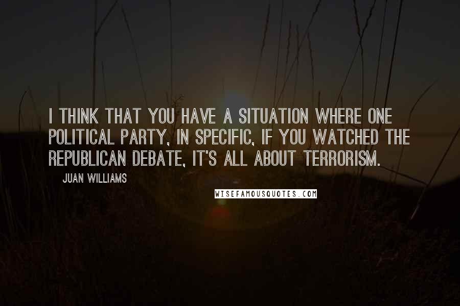 Juan Williams Quotes: I think that you have a situation where one political party, in specific, if you watched the Republican debate, it's all about terrorism.