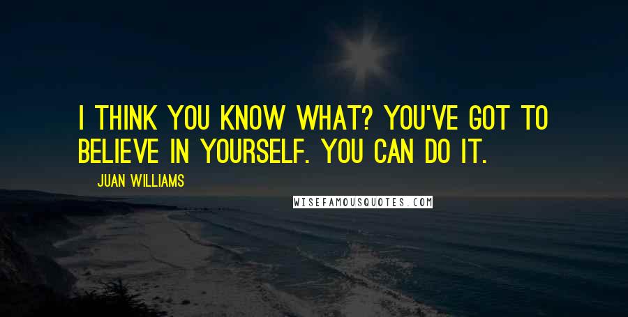 Juan Williams Quotes: I think you know what? You've got to believe in yourself. You can do it.