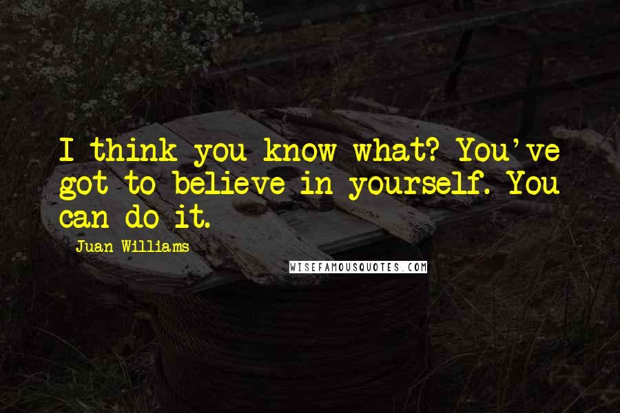 Juan Williams Quotes: I think you know what? You've got to believe in yourself. You can do it.