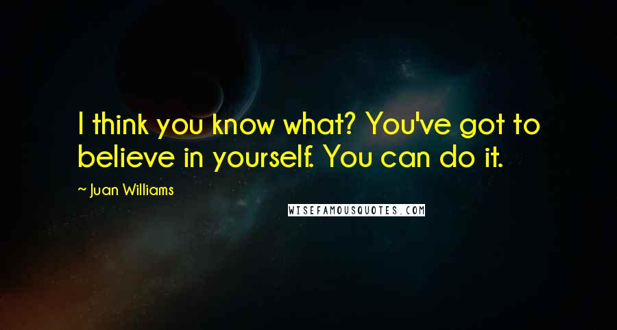 Juan Williams Quotes: I think you know what? You've got to believe in yourself. You can do it.