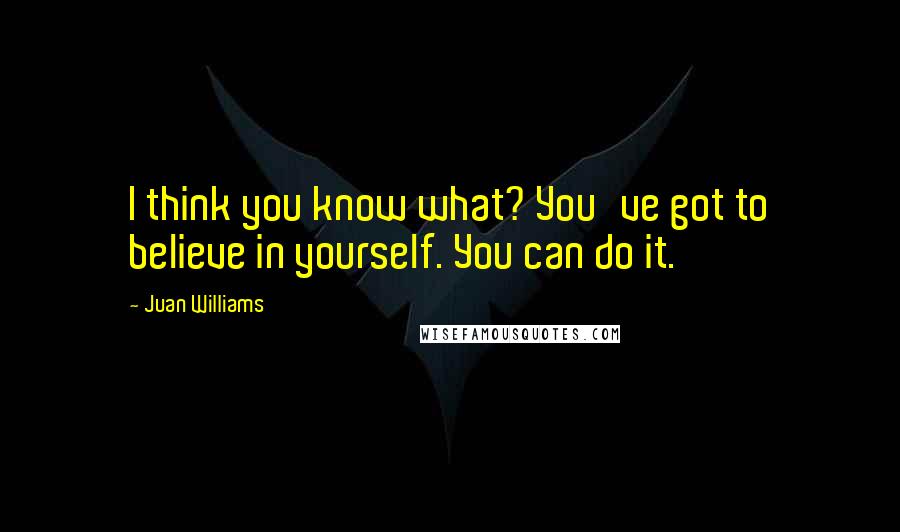 Juan Williams Quotes: I think you know what? You've got to believe in yourself. You can do it.