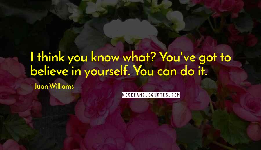 Juan Williams Quotes: I think you know what? You've got to believe in yourself. You can do it.