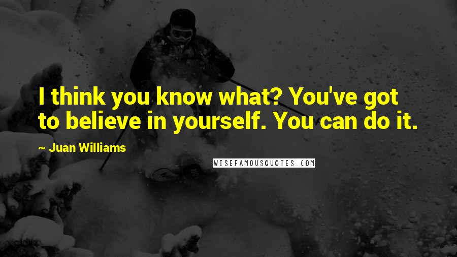 Juan Williams Quotes: I think you know what? You've got to believe in yourself. You can do it.