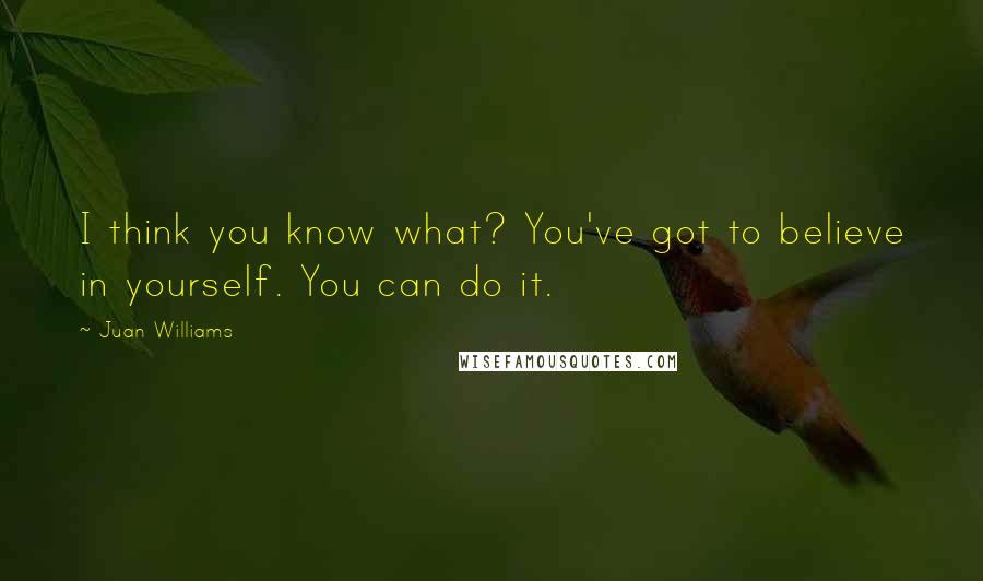 Juan Williams Quotes: I think you know what? You've got to believe in yourself. You can do it.