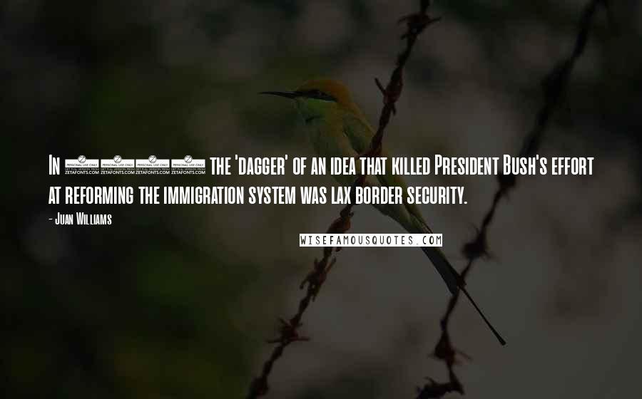 Juan Williams Quotes: In 2007 the 'dagger' of an idea that killed President Bush's effort at reforming the immigration system was lax border security.