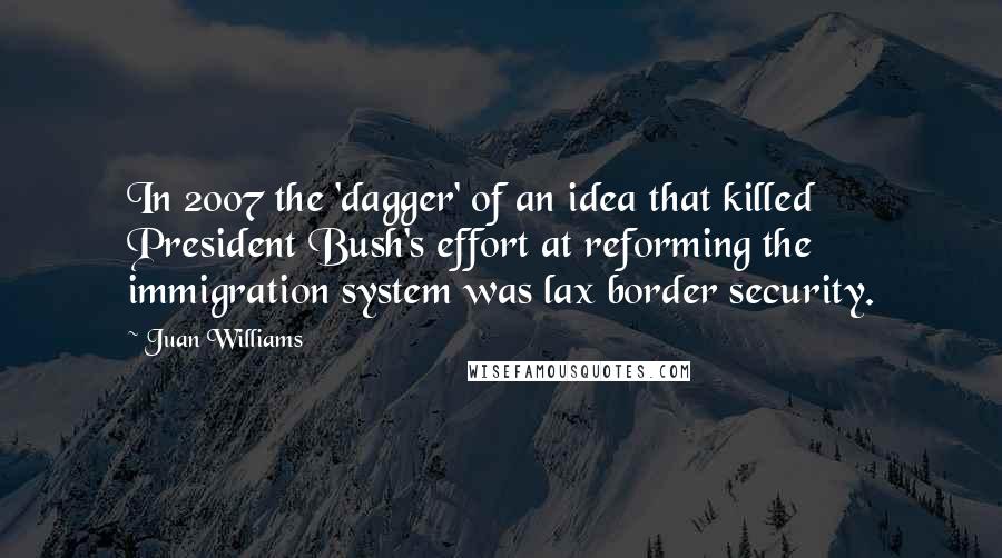 Juan Williams Quotes: In 2007 the 'dagger' of an idea that killed President Bush's effort at reforming the immigration system was lax border security.