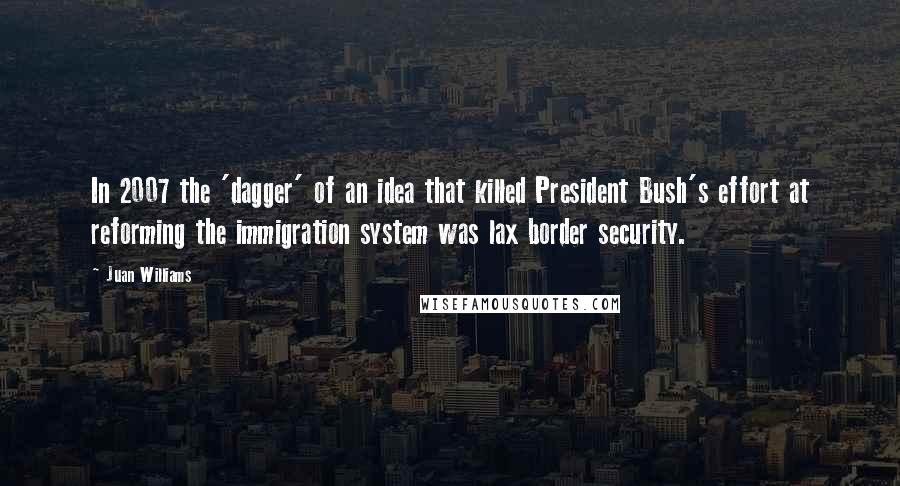 Juan Williams Quotes: In 2007 the 'dagger' of an idea that killed President Bush's effort at reforming the immigration system was lax border security.