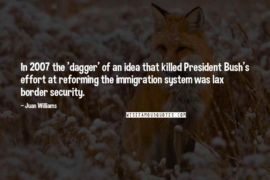 Juan Williams Quotes: In 2007 the 'dagger' of an idea that killed President Bush's effort at reforming the immigration system was lax border security.