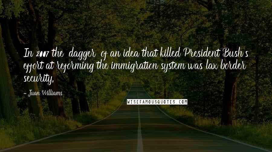 Juan Williams Quotes: In 2007 the 'dagger' of an idea that killed President Bush's effort at reforming the immigration system was lax border security.
