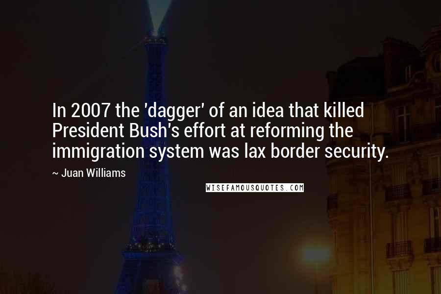Juan Williams Quotes: In 2007 the 'dagger' of an idea that killed President Bush's effort at reforming the immigration system was lax border security.