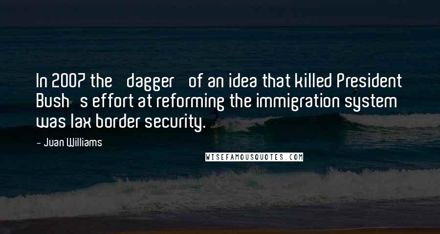 Juan Williams Quotes: In 2007 the 'dagger' of an idea that killed President Bush's effort at reforming the immigration system was lax border security.