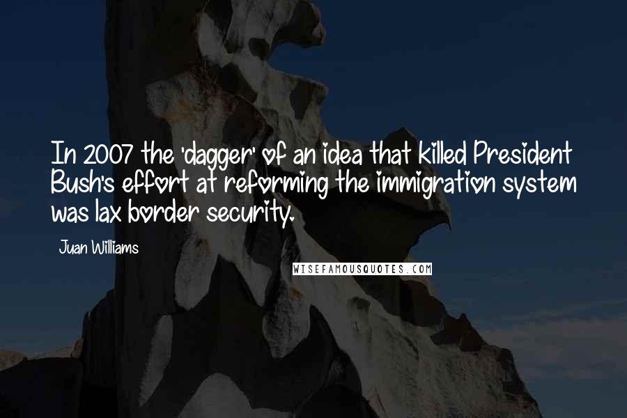 Juan Williams Quotes: In 2007 the 'dagger' of an idea that killed President Bush's effort at reforming the immigration system was lax border security.