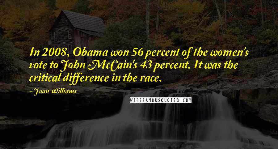 Juan Williams Quotes: In 2008, Obama won 56 percent of the women's vote to John McCain's 43 percent. It was the critical difference in the race.