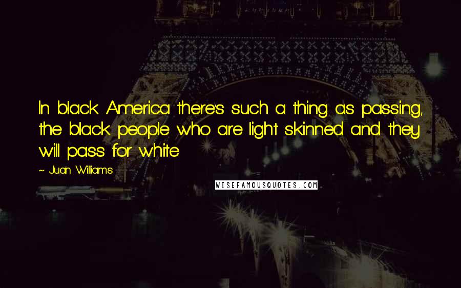Juan Williams Quotes: In black America there's such a thing as passing, the black people who are light skinned and they will pass for white.