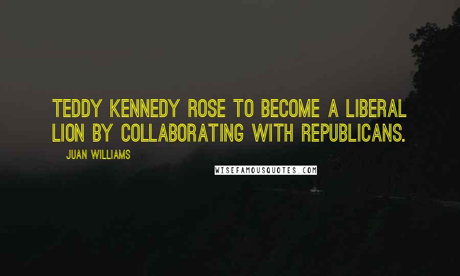 Juan Williams Quotes: Teddy Kennedy rose to become a liberal lion by collaborating with Republicans.