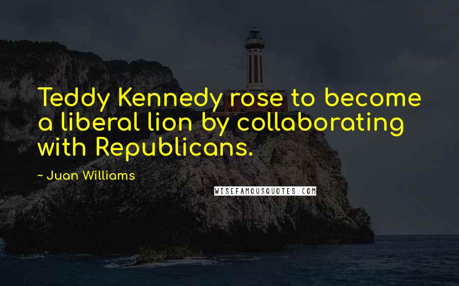 Juan Williams Quotes: Teddy Kennedy rose to become a liberal lion by collaborating with Republicans.