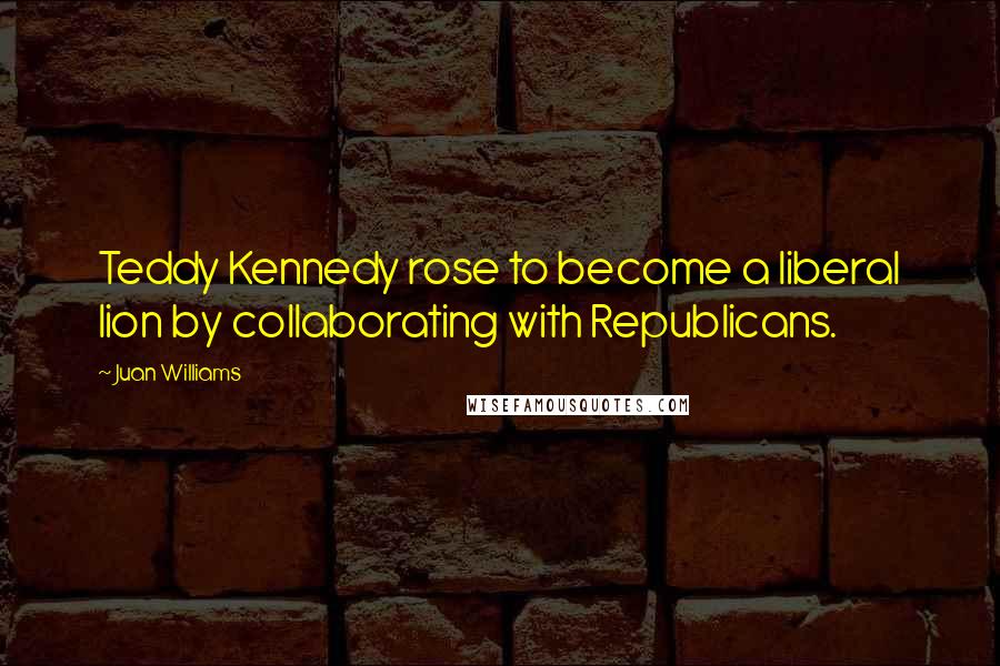 Juan Williams Quotes: Teddy Kennedy rose to become a liberal lion by collaborating with Republicans.