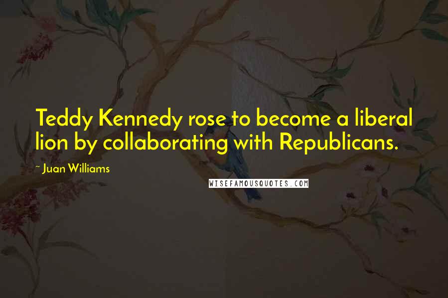 Juan Williams Quotes: Teddy Kennedy rose to become a liberal lion by collaborating with Republicans.