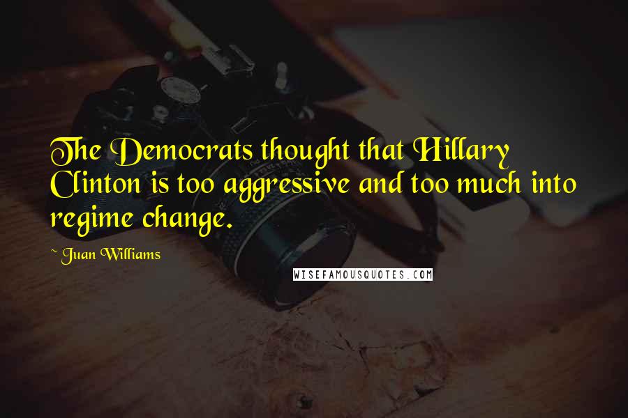 Juan Williams Quotes: The Democrats thought that Hillary Clinton is too aggressive and too much into regime change.