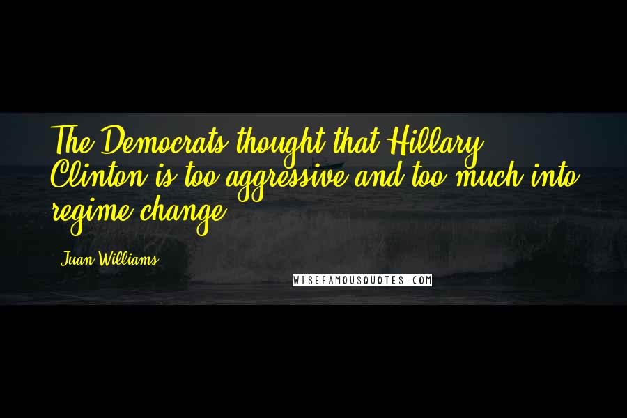 Juan Williams Quotes: The Democrats thought that Hillary Clinton is too aggressive and too much into regime change.