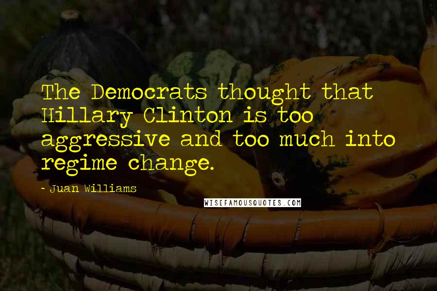 Juan Williams Quotes: The Democrats thought that Hillary Clinton is too aggressive and too much into regime change.