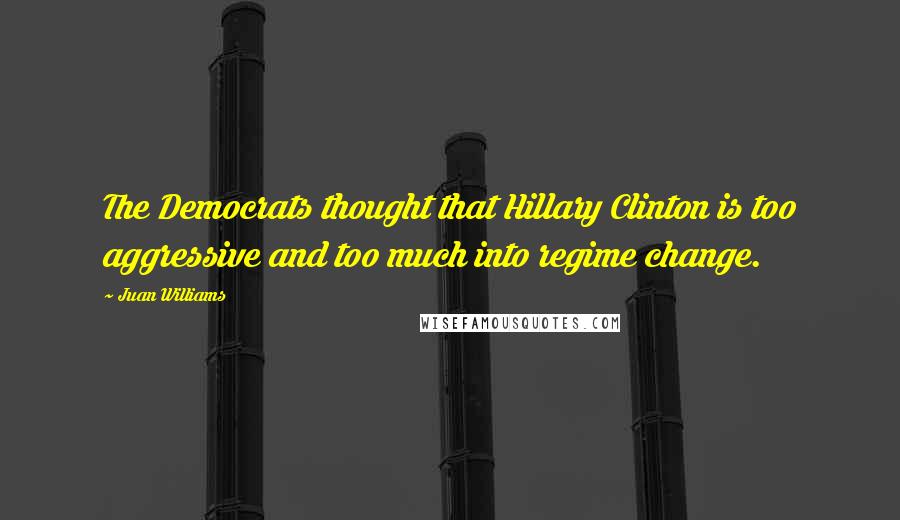 Juan Williams Quotes: The Democrats thought that Hillary Clinton is too aggressive and too much into regime change.